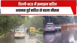 दिल्ली-NCR में झमाझम बारिश , अचानक हुई बारिश से बदला मौसम